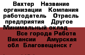 Вахтер › Название организации ­ Компания-работодатель › Отрасль предприятия ­ Другое › Минимальный оклад ­ 14 000 - Все города Работа » Вакансии   . Амурская обл.,Благовещенск г.